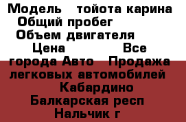  › Модель ­ тойота карина › Общий пробег ­ 316 000 › Объем двигателя ­ 2 › Цена ­ 85 000 - Все города Авто » Продажа легковых автомобилей   . Кабардино-Балкарская респ.,Нальчик г.